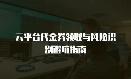 云平台代金券领取与风险识别避坑指南