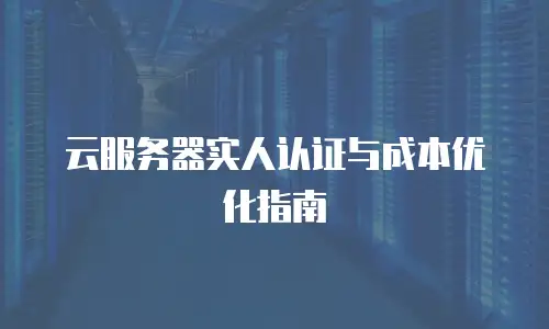云服务器实人认证与成本优化指南
