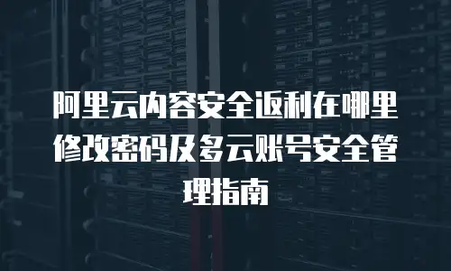 阿里云内容安全返利在哪里修改密码及多云账号安全管理指南