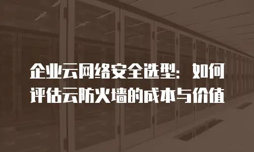 企业云网络安全选型：如何评估云防火墙的成本与价值
