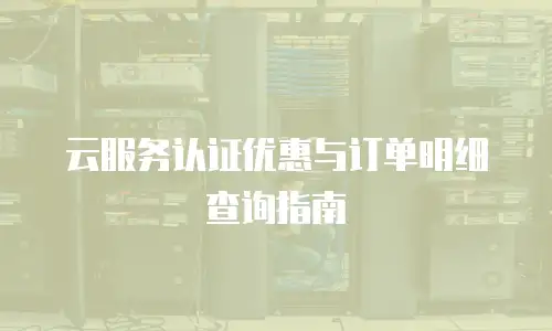 云服务认证优惠与订单明细查询指南