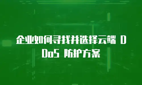 企业如何寻找并选择云端 DDoS 防护方案