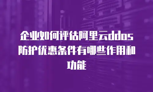 企业如何评估阿里云ddos防护优惠条件有哪些作用和功能