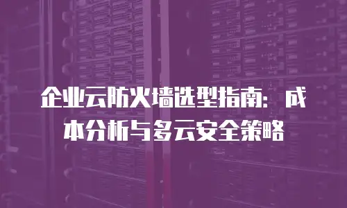企业云防火墙选型指南：成本分析与多云安全策略