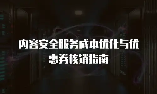 内容安全服务成本优化与优惠券核销指南