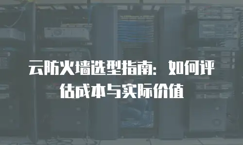 云防火墙选型指南：如何评估成本与实际价值