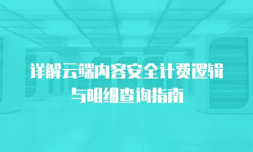 详解云端内容安全计费逻辑与明细查询指南