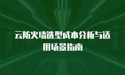云防火墙选型成本分析与适用场景指南