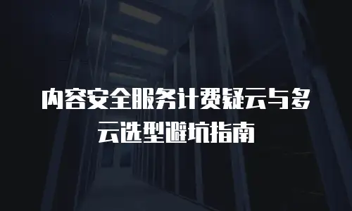 内容安全服务计费疑云与多云选型避坑指南