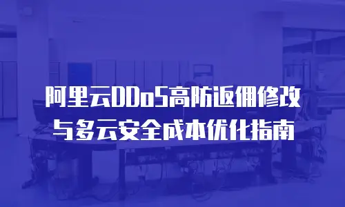 阿里云DDoS高防返佣修改与多云安全成本优化指南
