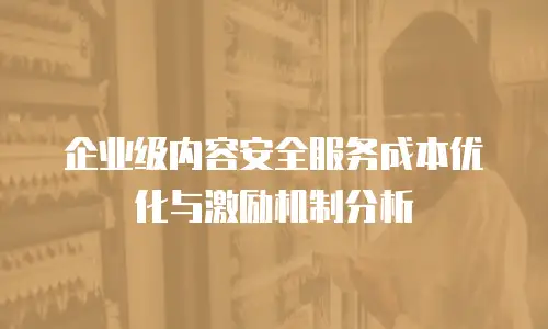 企业级内容安全服务成本优化与激励机制分析