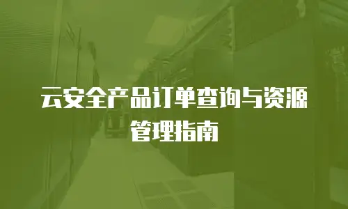 云安全产品订单查询与资源管理指南