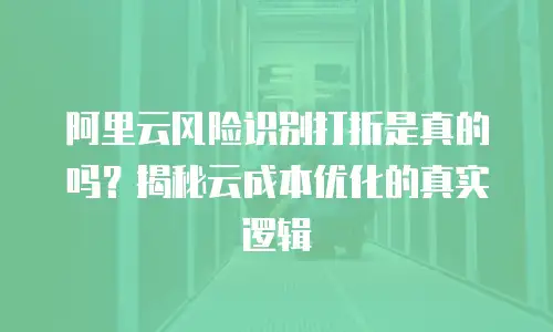 阿里云风险识别打折是真的吗？揭秘云成本优化的真实逻辑