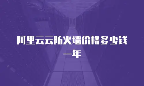 阿里云云防火墙价格多少钱一年