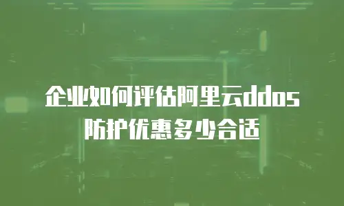 企业如何评估阿里云ddos防护优惠多少合适