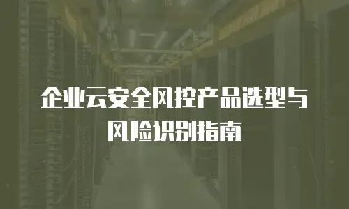 企业云安全风控产品选型与风险识别指南