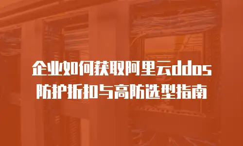 企业如何获取阿里云ddos防护折扣与高防选型指南