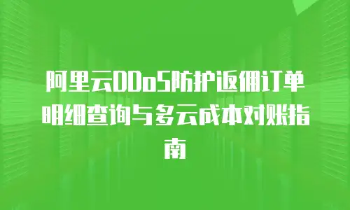 阿里云DDoS防护返佣订单明细查询与多云成本对账指南
