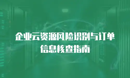 企业云资源风险识别与订单信息核查指南