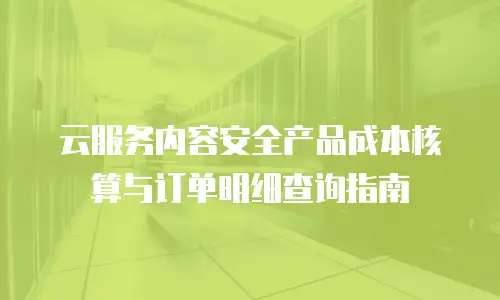 云服务内容安全产品成本核算与订单明细查询指南