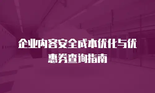 企业内容安全成本优化与优惠券查询指南