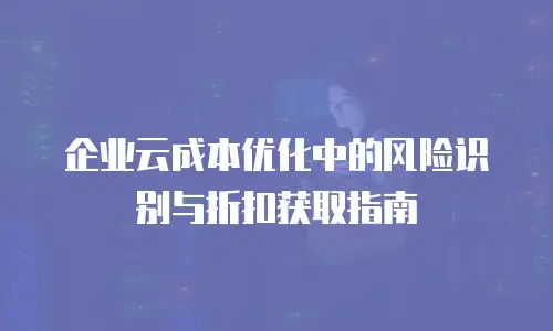 企业云成本优化中的风险识别与折扣获取指南