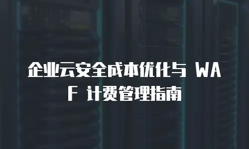 企业云安全成本优化与 WAF 计费管理指南