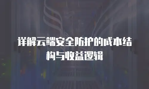 详解云端安全防护的成本结构与收益逻辑