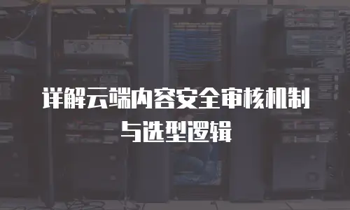 详解云端内容安全审核机制与选型逻辑