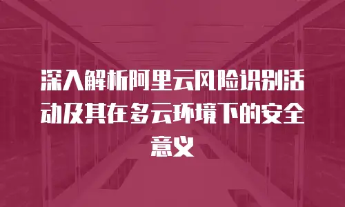 深入解析阿里云风险识别活动及其在多云环境下的安全意义
