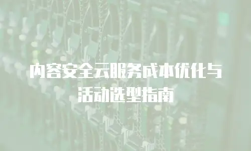内容安全云服务成本优化与活动选型指南