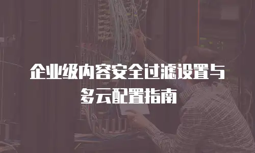 企业级内容安全过滤设置与多云配置指南