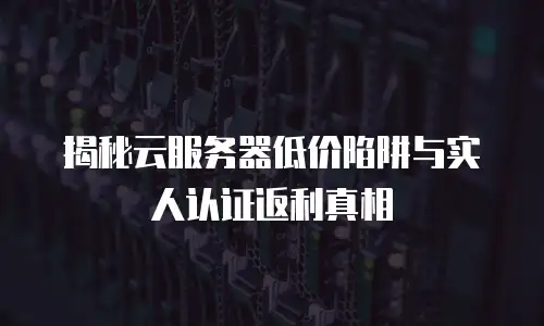 揭秘云服务器低价陷阱与实人认证返利真相