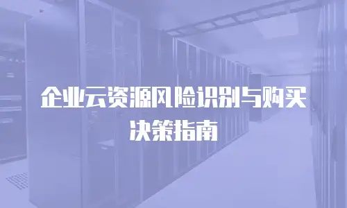 企业云资源风险识别与购买决策指南