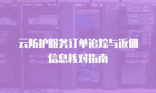 云防护服务订单追踪与返佣信息核对指南