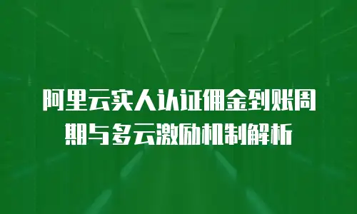 阿里云实人认证佣金到账周期与多云激励机制解析