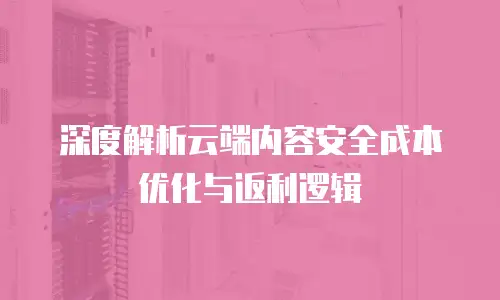 深度解析云端内容安全成本优化与返利逻辑