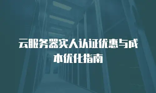 云服务器实人认证优惠与成本优化指南