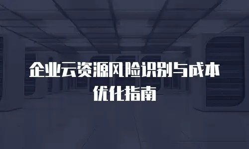 企业云资源风险识别与成本优化指南