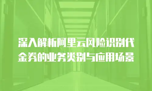 深入解析阿里云风险识别代金券的业务类别与应用场景