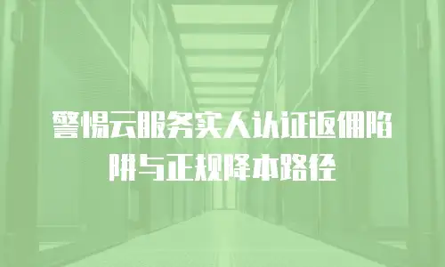 警惕云服务实人认证返佣陷阱与正规降本路径