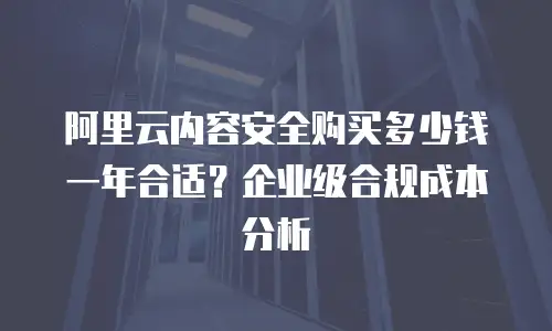 阿里云内容安全购买多少钱一年合适？企业级合规成本分析