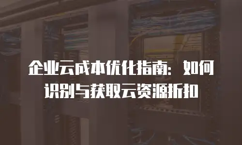 企业云成本优化指南：如何识别与获取云资源折扣
