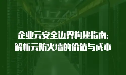 企业云安全边界构建指南：解析云防火墙的价值与成本
