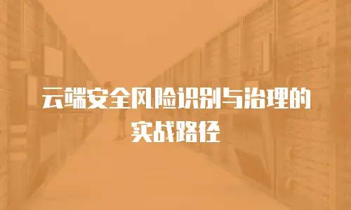 云端安全风险识别与治理的实战路径