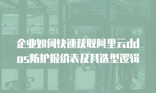 企业如何快速获取阿里云ddos防护报价表及其选型逻辑