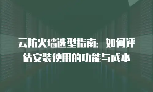 云防火墙选型指南：如何评估安装使用的功能与成本