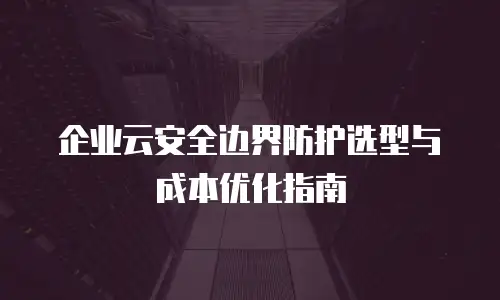 企业云安全边界防护选型与成本优化指南