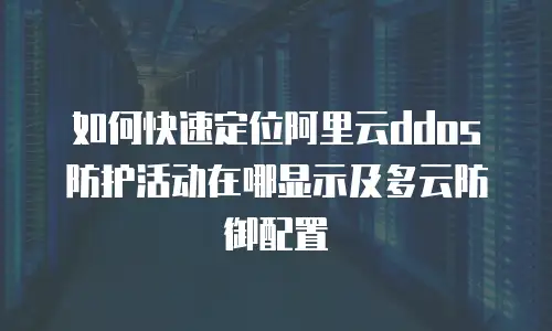如何快速定位阿里云ddos防护活动在哪显示及多云防御配置