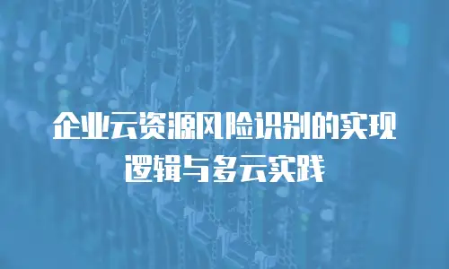 企业云资源风险识别的实现逻辑与多云实践